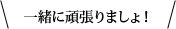 一緒に頑張りましょ!